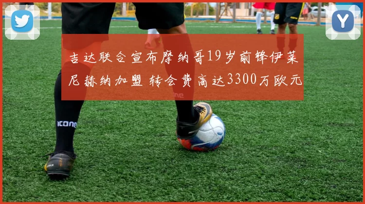 吉达联合宣布摩纳哥19岁前锋伊莱尼赫纳加盟 转会费高达3300万欧元