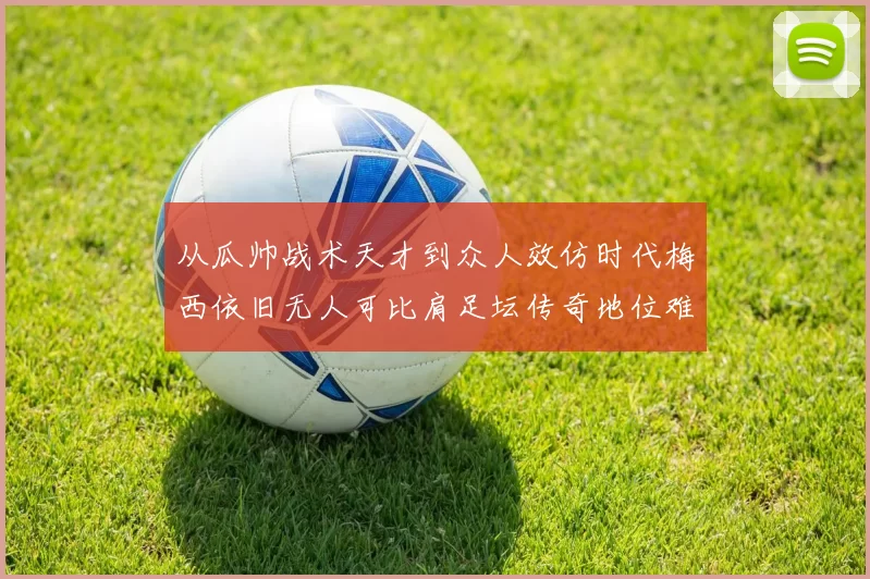 从瓜帅战术天才到众人效仿时代梅西依旧无人可比肩足坛传奇地位难撼动